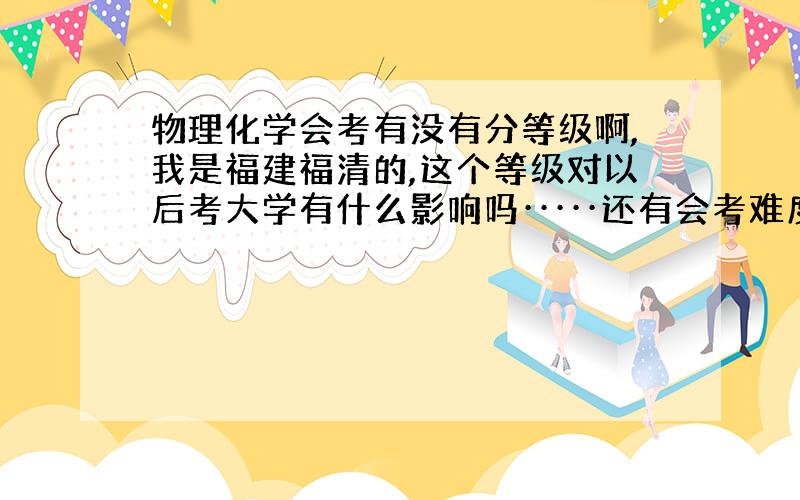 物理化学会考有没有分等级啊,我是福建福清的,这个等级对以后考大学有什么影响吗·····还有会考难度是怎么样的·····