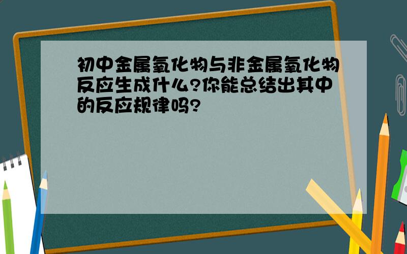 初中金属氧化物与非金属氧化物反应生成什么?你能总结出其中的反应规律吗?