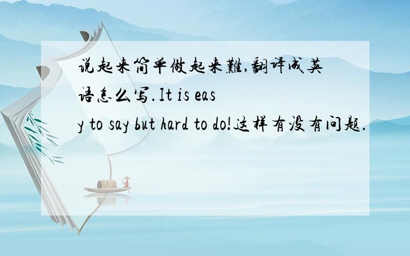 说起来简单做起来难,翻译成英语怎么写.It is easy to say but hard to do!这样有没有问题.