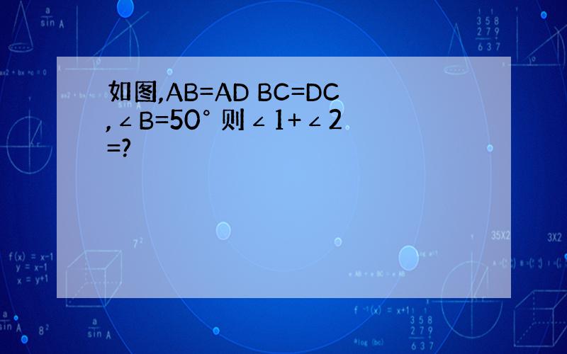 如图,AB=AD BC=DC,∠B=50° 则∠1+∠2=?