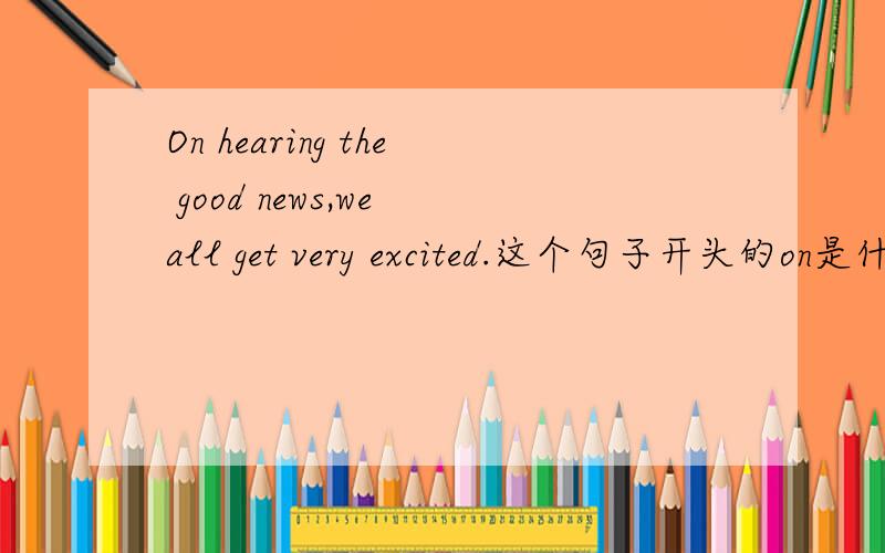 On hearing the good news,we all get very excited.这个句子开头的on是什