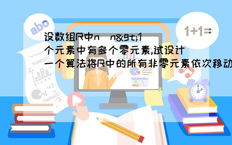 设数组R中n(n>1)个元素中有多个零元素,试设计一个算法将R中的所有非零元素依次移动到R数组的前端