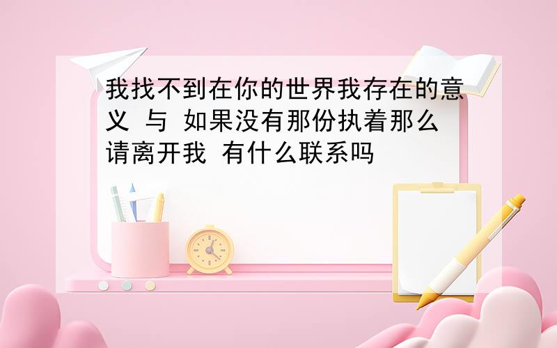 我找不到在你的世界我存在的意义 与 如果没有那份执着那么请离开我 有什么联系吗