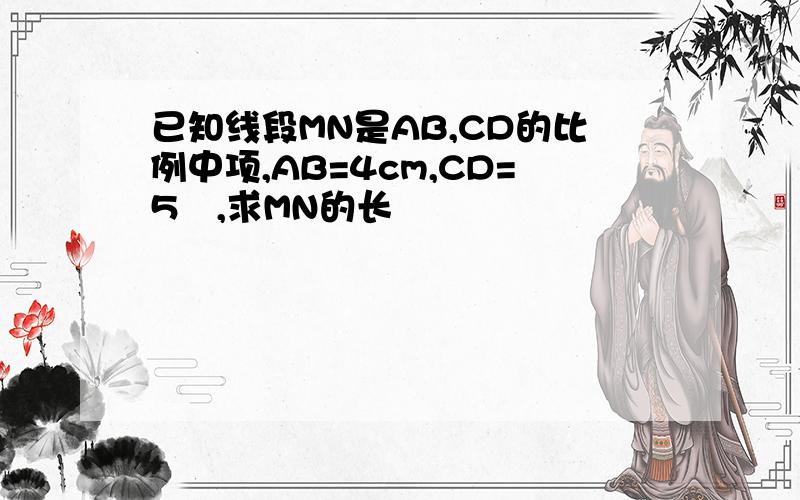 已知线段MN是AB,CD的比例中项,AB=4cm,CD=5㎝,求MN的长