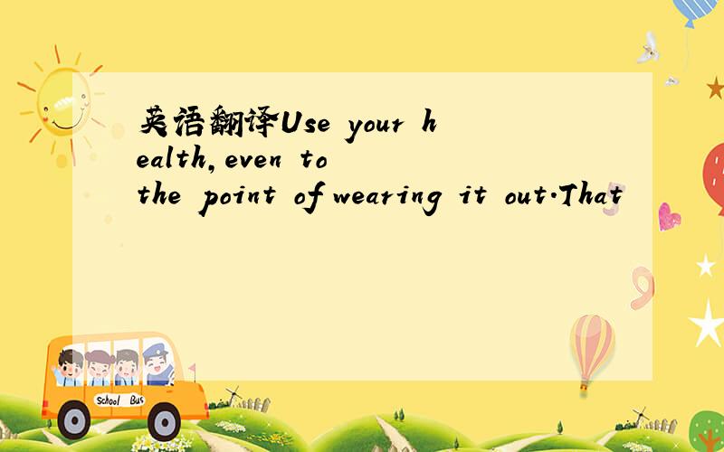 英语翻译Use your health,even to the point of wearing it out.That