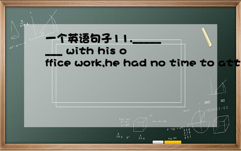 一个英语句子11.________ with his office work,he had no time to att