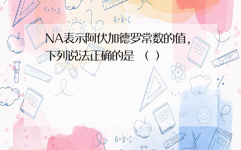 NA表示阿伏加德罗常数的值,下列说法正确的是 （ ）