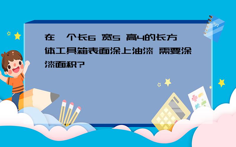 在一个长6 宽5 高4的长方体工具箱表面涂上油漆 需要涂漆面积?