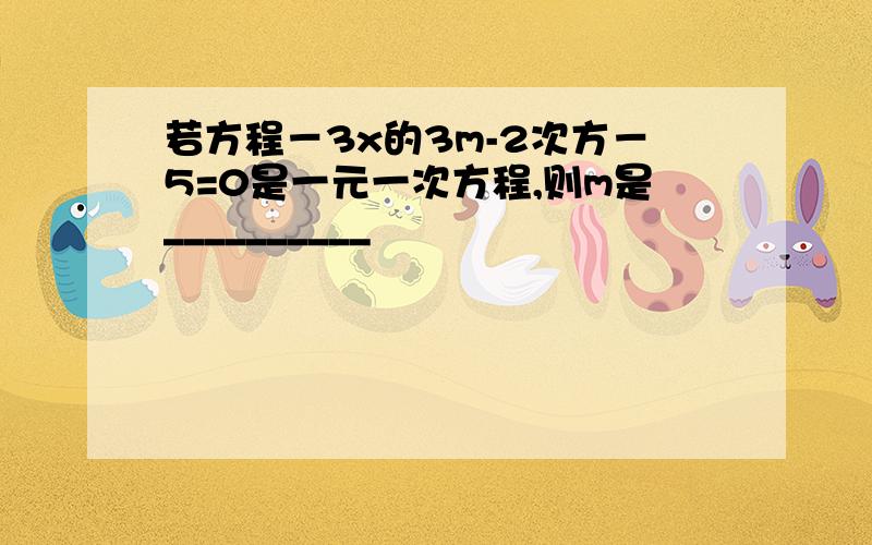 若方程－3x的3m-2次方－5=0是一元一次方程,则m是__________