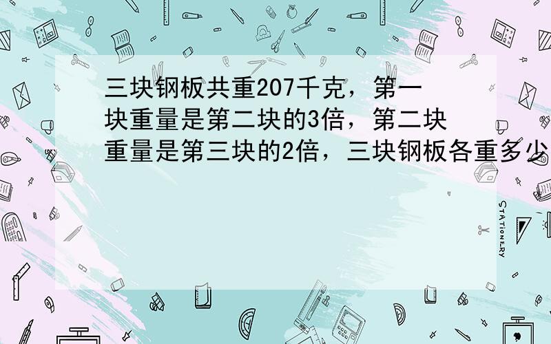 三块钢板共重207千克，第一块重量是第二块的3倍，第二块重量是第三块的2倍，三块钢板各重多少千克？