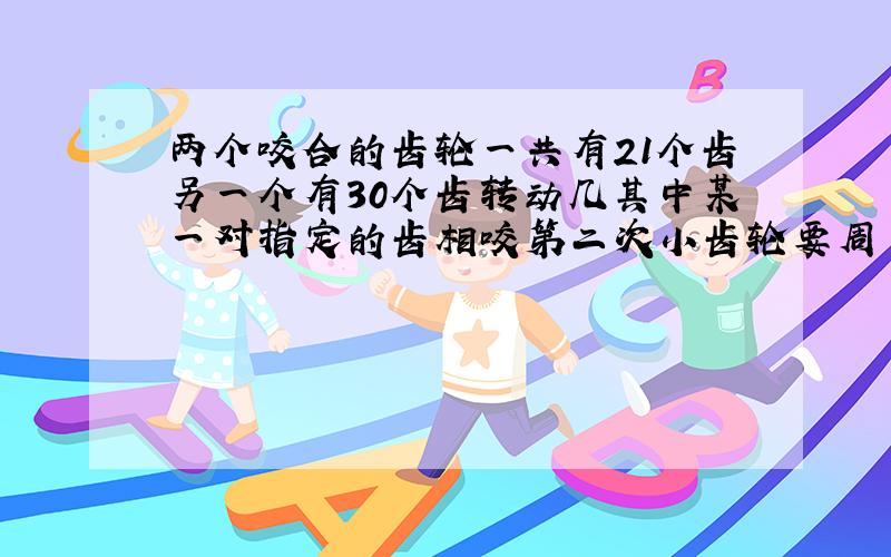 两个咬合的齿轮一共有21个齿另一个有30个齿转动几其中某一对指定的齿相咬第二次小齿轮要周