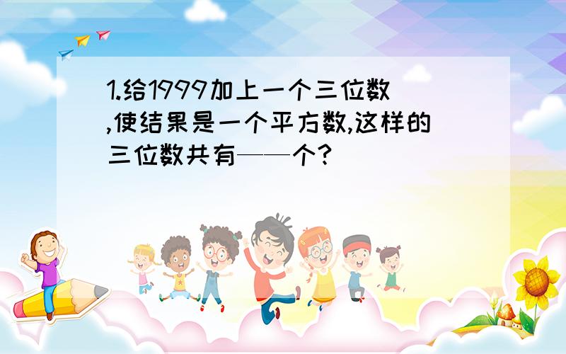 1.给1999加上一个三位数,使结果是一个平方数,这样的三位数共有——个?