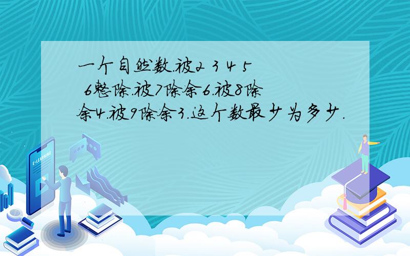 一个自然数.被2 3 4 5 6整除.被7除余6.被8除余4.被9除余3.这个数最少为多少.