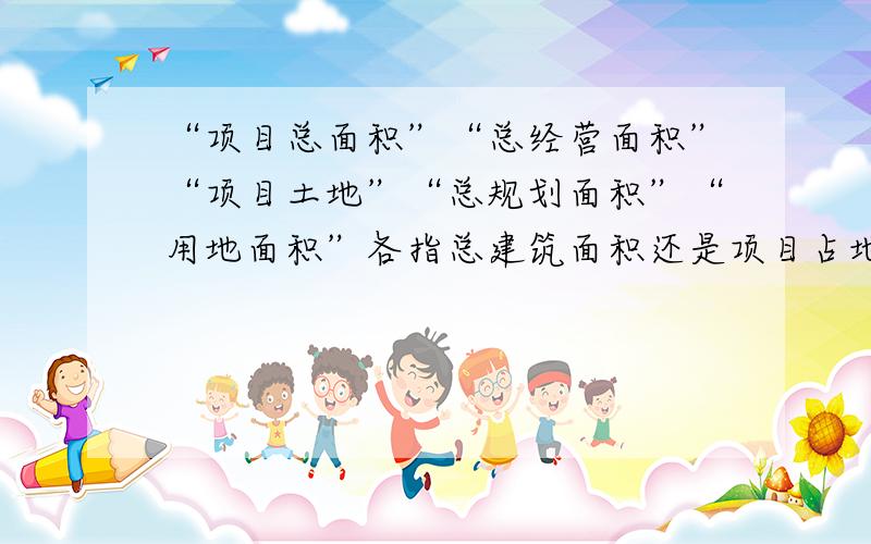 “项目总面积”“总经营面积”“项目土地”“总规划面积”“用地面积”各指总建筑面积还是项目占地面积?