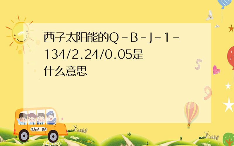 西子太阳能的Q-B-J-1-134/2.24/0.05是什么意思