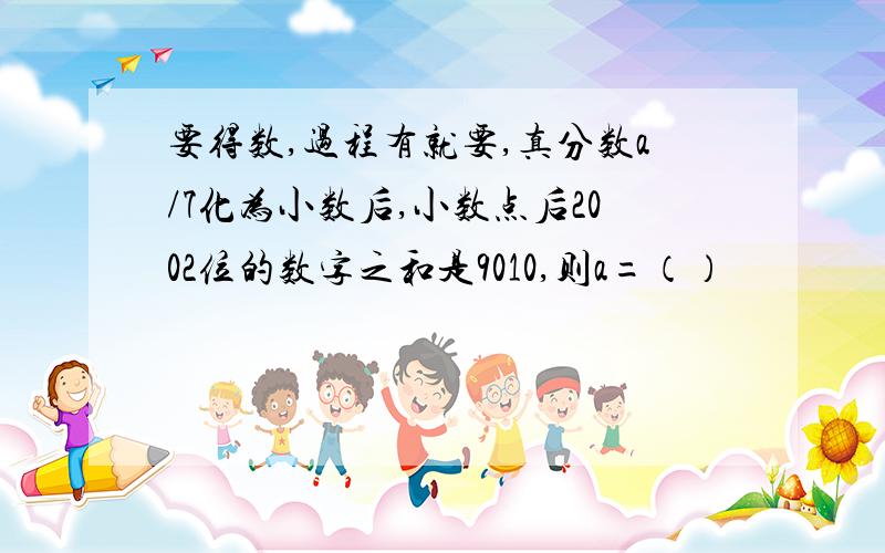 要得数,过程有就要,真分数a/7化为小数后,小数点后2002位的数字之和是9010,则a=（）