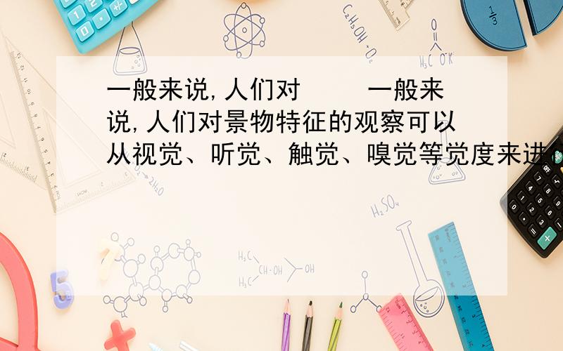 一般来说,人们对 　　一般来说,人们对景物特征的观察可以从视觉、听觉、触觉、嗅觉等觉度来进行.试指出下面的句子是从什