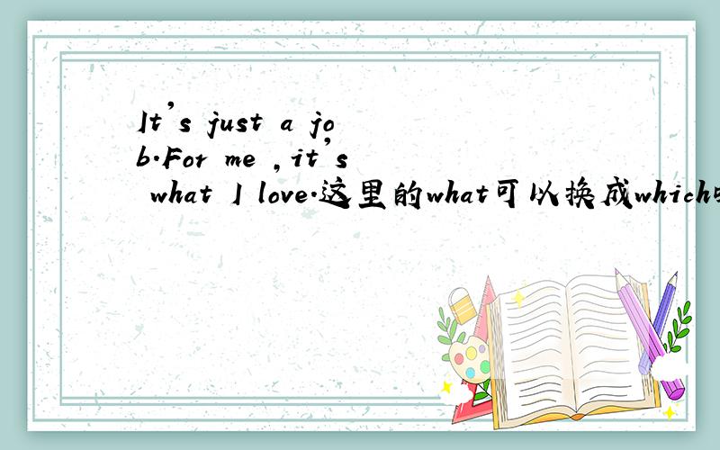 It's just a job.For me ,it's what I love.这里的what可以换成which吗?