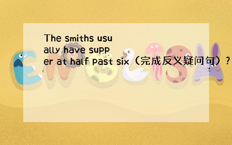 The smiths usually have supper at half past six（完成反义疑问句）?