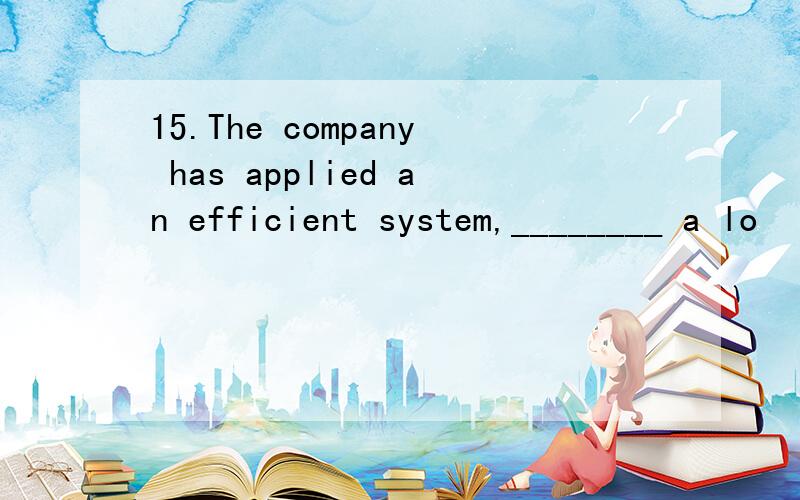 15.The company has applied an efficient system,________ a lo