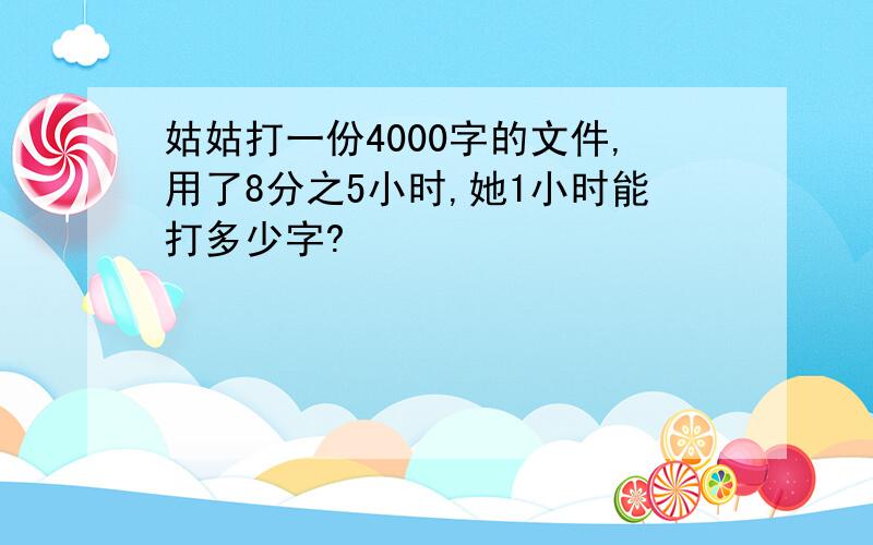 姑姑打一份4000字的文件,用了8分之5小时,她1小时能打多少字?