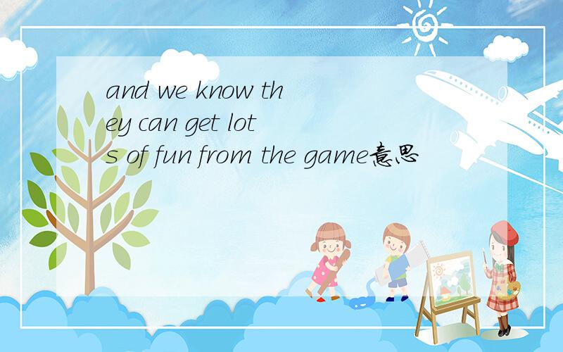 and we know they can get lots of fun from the game意思