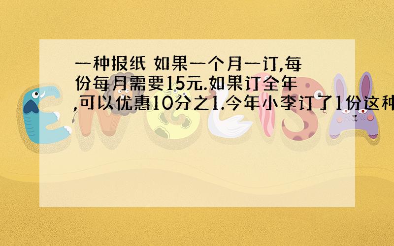 一种报纸 如果一个月一订,每份每月需要15元.如果订全年,可以优惠10分之1.今年小李订了1份这种报纸,全年