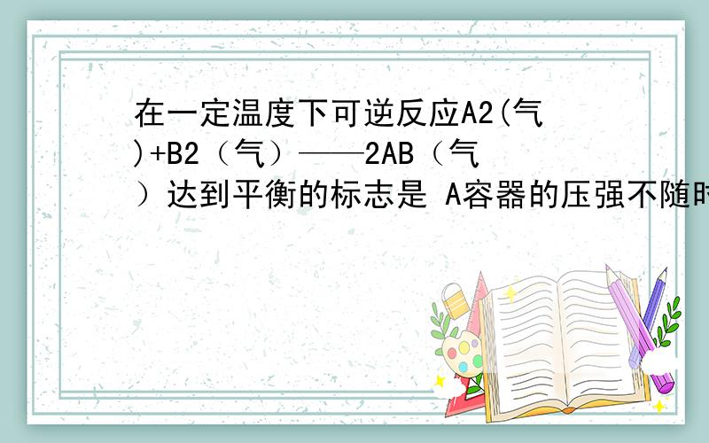 在一定温度下可逆反应A2(气)+B2（气）——2AB（气）达到平衡的标志是 A容器的压强不随时间而变化