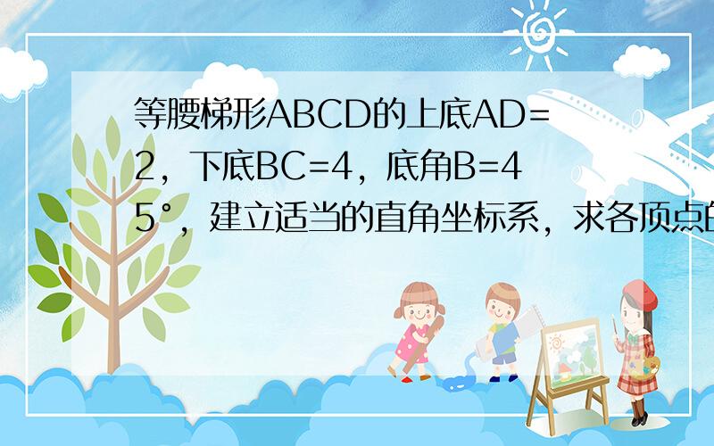 等腰梯形ABCD的上底AD=2，下底BC=4，底角B=45°，建立适当的直角坐标系，求各顶点的坐标．