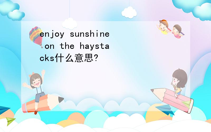 enjoy sunshine on the haystacks什么意思?