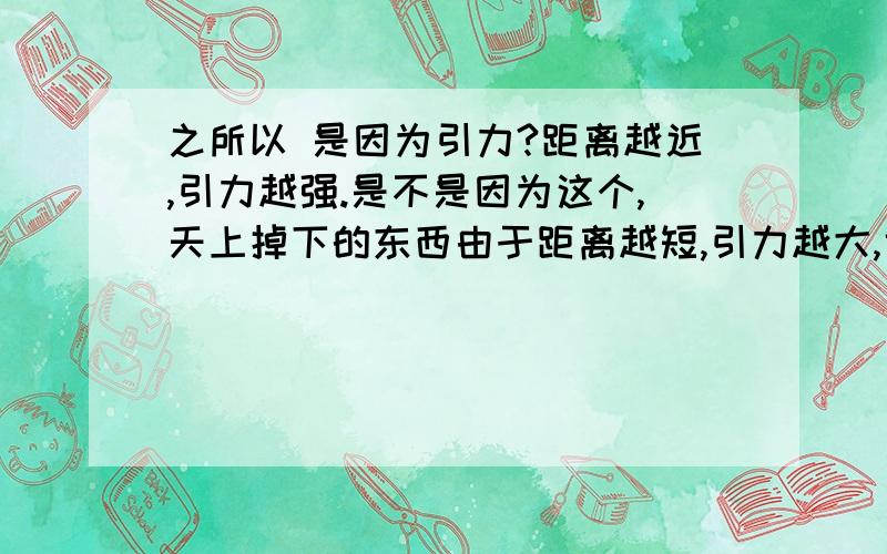 之所以 是因为引力?距离越近,引力越强.是不是因为这个,天上掉下的东西由于距离越短,引力越大,也就是所谓的重力加速度吗?