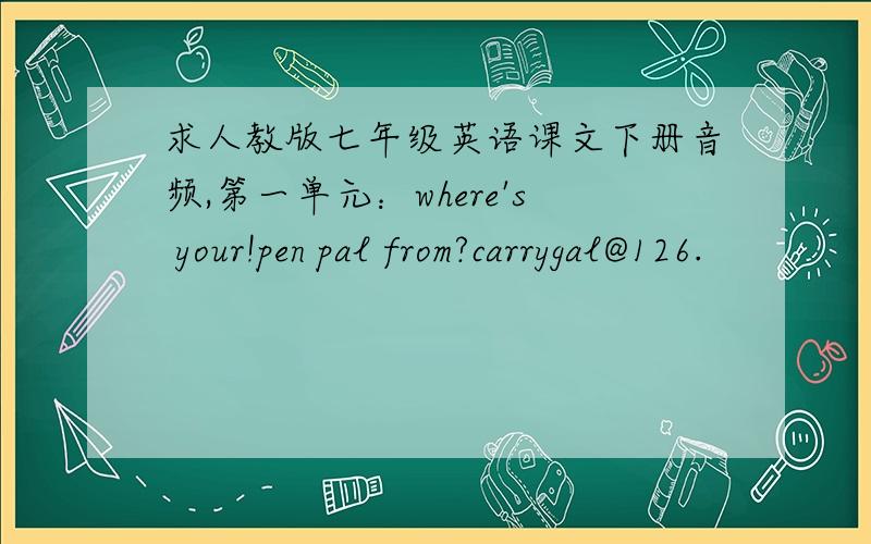 求人教版七年级英语课文下册音频,第一单元：where's your!pen pal from?carrygal@126.