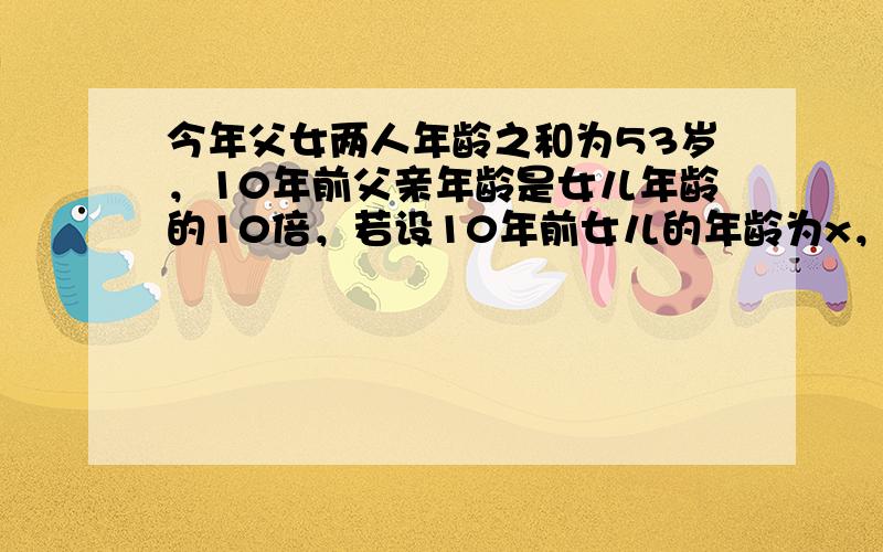 今年父女两人年龄之和为53岁，10年前父亲年龄是女儿年龄的10倍，若设10年前女儿的年龄为x，则x等于______．