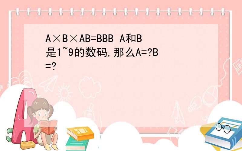 A×B×AB=BBB A和B是1~9的数码,那么A=?B=?