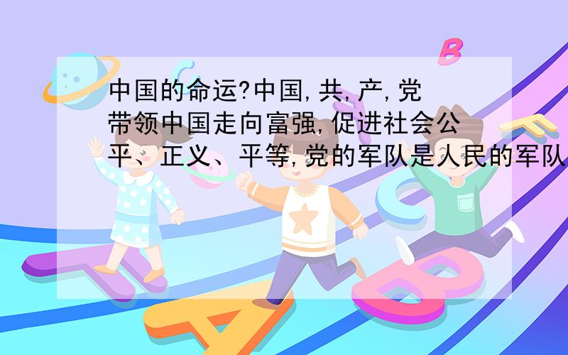 中国的命运?中国,共,产,党带领中国走向富强,促进社会公平、正义、平等,党的军队是人民的军队,人民的利益高于一切.