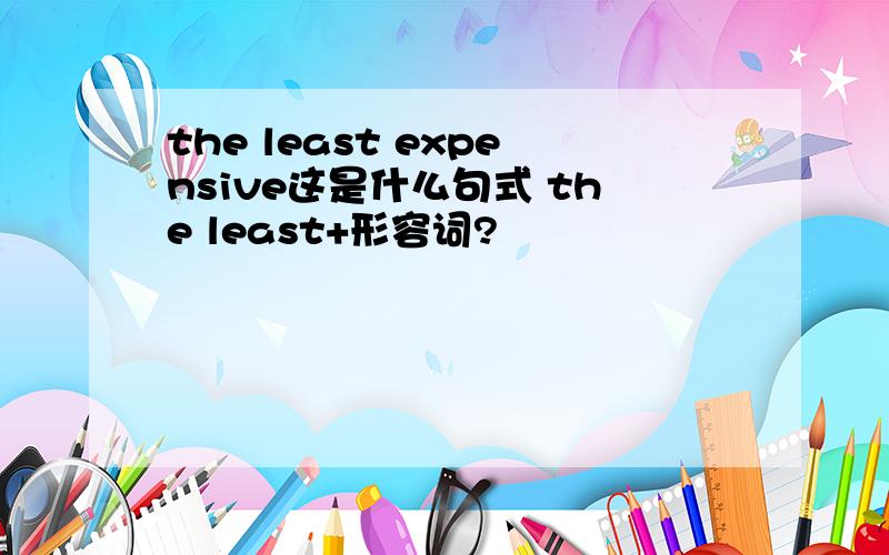 the least expensive这是什么句式 the least+形容词?