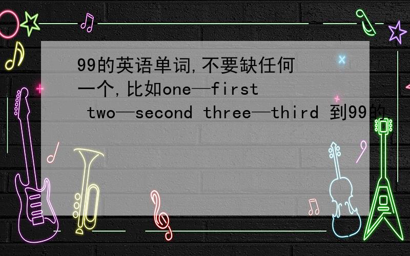 99的英语单词,不要缺任何 一个,比如one—first two—second three—third 到99的.