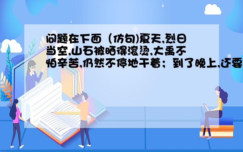 问题在下面（仿句)夏天,烈日当空,山石被晒得滚烫,大禹不怕辛苦,仍然不停地干着；到了晚上,还要对付毒虫猛兽的袭击；冬天,