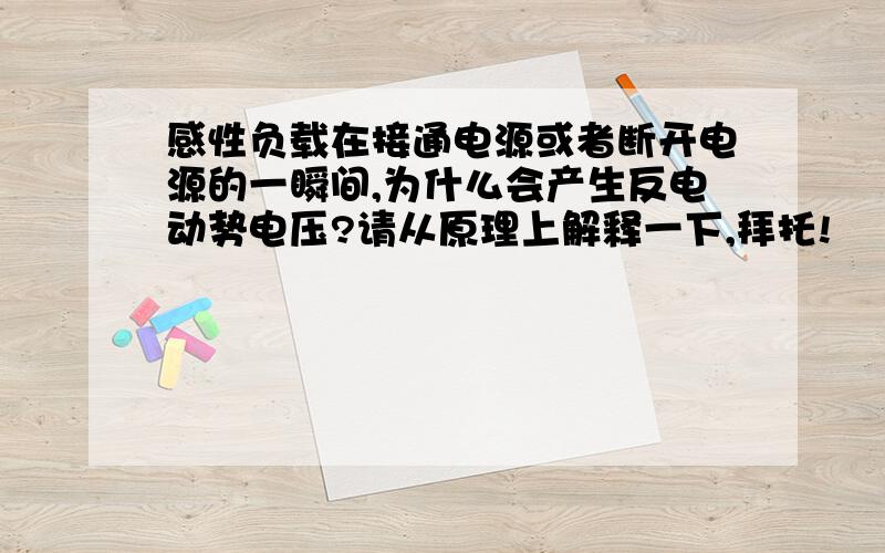 感性负载在接通电源或者断开电源的一瞬间,为什么会产生反电动势电压?请从原理上解释一下,拜托!