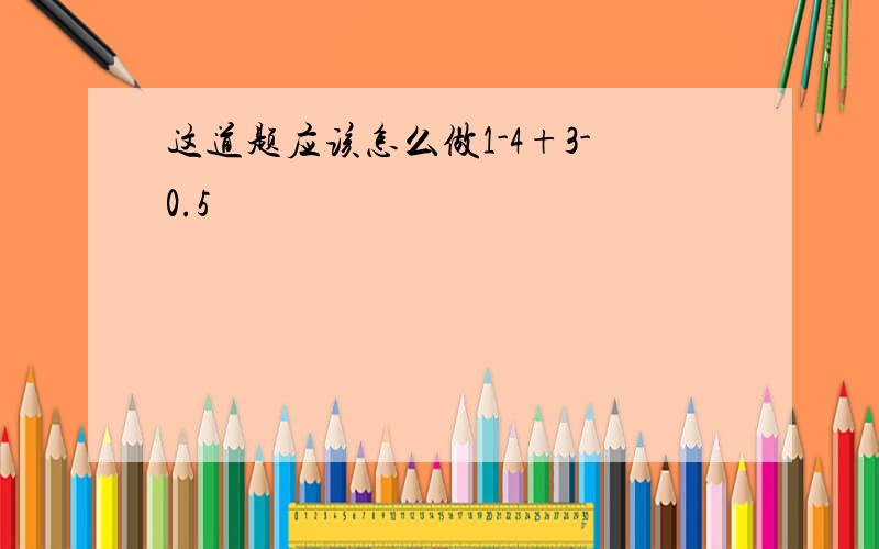 这道题应该怎么做1-4+3-0.5