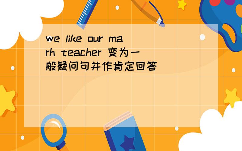 we like our marh teacher 变为一般疑问句并作肯定回答