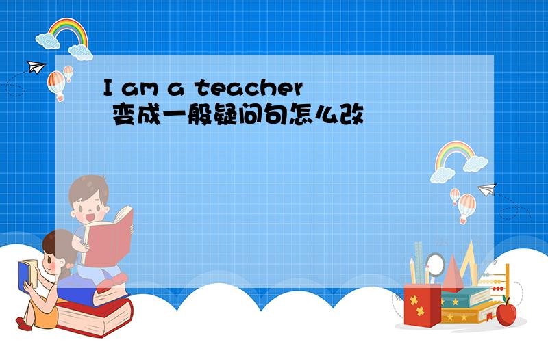 I am a teacher 变成一般疑问句怎么改