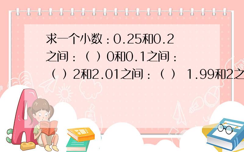 求一个小数：0.25和0.2之间：（ ）0和0.1之间：（ ）2和2.01之间：（ ） 1.99和2之间：（ ）10.1