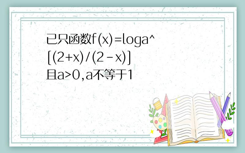 已只函数f(x)=loga^[(2+x)/(2-x)] 且a>0,a不等于1