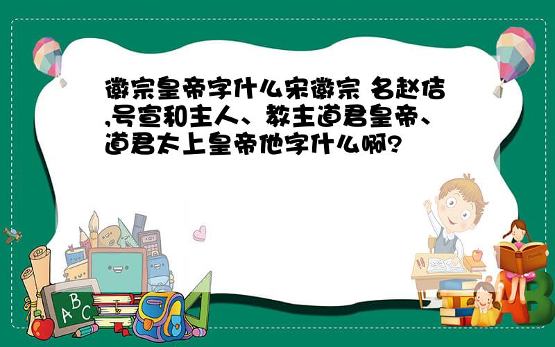 徽宗皇帝字什么宋徽宗 名赵佶,号宣和主人、教主道君皇帝、道君太上皇帝他字什么啊?