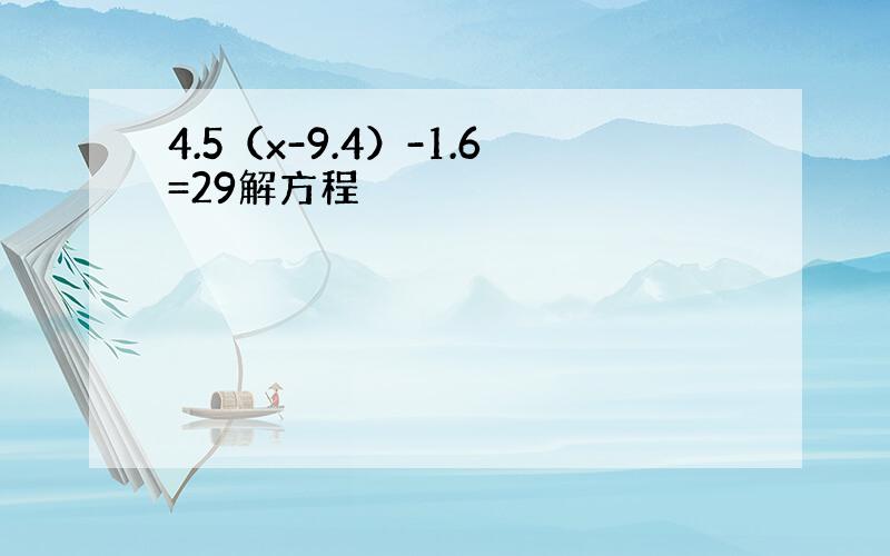 4.5（x-9.4）-1.6=29解方程