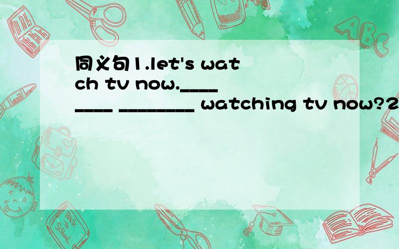 同义句1.let's watch tv now.________ ________ watching tv now?2.