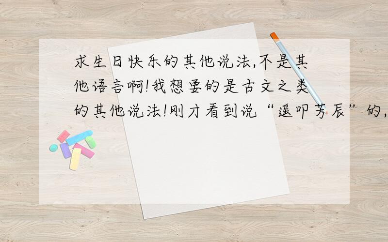 求生日快乐的其他说法,不是其他语言啊!我想要的是古文之类的其他说法!刚才看到说“遥叩芳辰”的,我想问问“遥叩芳辰”适合对