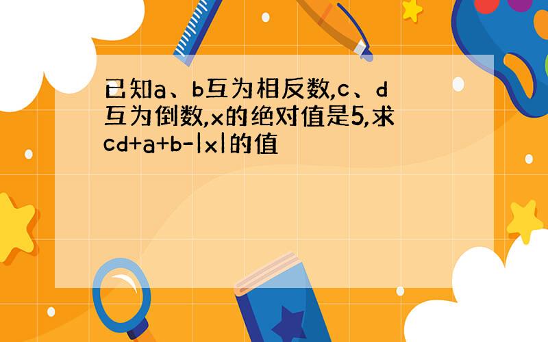 已知a、b互为相反数,c、d互为倒数,x的绝对值是5,求cd+a+b-|x|的值