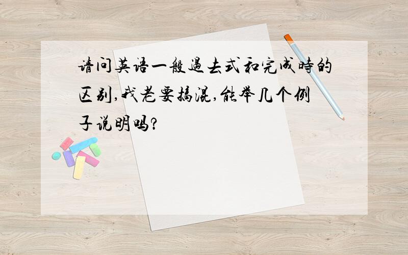 请问英语一般过去式和完成时的区别,我老要搞混,能举几个例子说明吗?